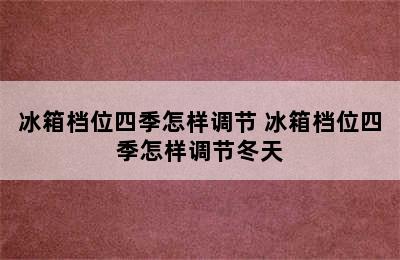 冰箱档位四季怎样调节 冰箱档位四季怎样调节冬天